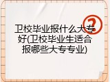 卫校毕业报什么大专好(卫校毕业生适合报哪些大专专业)