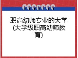 职高幼师专业的大学(大学级职高幼师教育)
