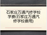 石家庄万通汽修学校学费(石家庄万通汽修学校费用)