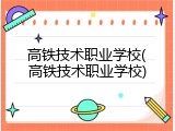 高铁技术职业学校(高铁技术职业学校)