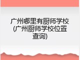广州哪里有厨师学校(广州厨师学校位置查询)