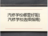 汽修学校哪里好呢(汽修学校选择指南)