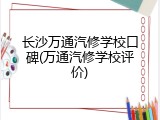 长沙万通汽修学校口碑(万通汽修学校评价)