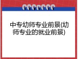 中专幼师专业前景(幼师专业的就业前景)
