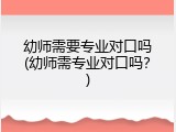 幼师需要专业对口吗(幼师需专业对口吗？)