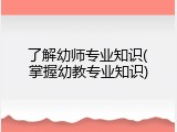 了解幼师专业知识(掌握幼教专业知识)