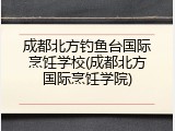 成都北方钓鱼台国际烹饪学校(成都北方国际烹饪学院)