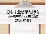 初中毕业想学幼师专业(初中毕业生想读幼师专业)