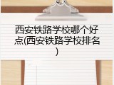 西安铁路学校哪个好点(西安铁路学校排名)