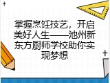 掌握烹饪技艺，开启美好人生——池州新东方厨师学校助你实现梦想