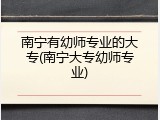南宁有幼师专业的大专(南宁大专幼师专业)