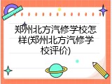 郑州北方汽修学校怎样(郑州北方汽修学校评价)