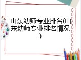 山东幼师专业排名(山东幼师专业排名情况)