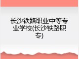 长沙铁路职业中等专业学校(长沙铁路职专)