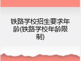 铁路学校招生要求年龄(铁路学校年龄限制)