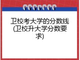 卫校考大学的分数线(卫校升大学分数要求)