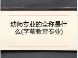 幼师专业的全称是什么(学前教育专业)