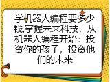 学机器人编程要多少钱,掌握未来科技，从机器人编程开始：投资你的孩子，投资他们的未来