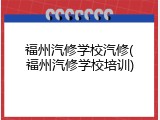 福州汽修学校汽修(福州汽修学校培训)