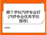 哪个学校汽修专业好(汽修专业优秀学校推荐)