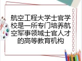 航空工程大学士官学校是一所专门培养航空军事领域士官人才的高等教育机构