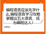 编程语言应该先学什么,编程语言学习攻略掌握这五大语言，成为编程达人！