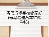 青岛汽修学校哪家好(青岛最佳汽车维修学校)