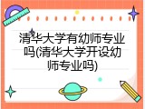 清华大学有幼师专业吗(清华大学开设幼师专业吗)