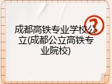 成都高铁专业学校公立(成都公立高铁专业院校)