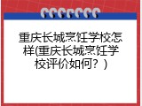 重庆长城烹饪学校怎样(重庆长城烹饪学校评价如何？)