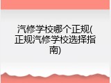 汽修学校哪个正规(正规汽修学校选择指南)