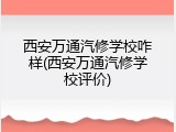 西安万通汽修学校咋样(西安万通汽修学校评价)