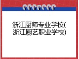 浙江厨师专业学校(浙江厨艺职业学校)