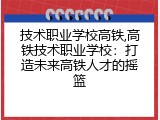 技术职业学校高铁,高铁技术职业学校：打造未来高铁人才的摇篮