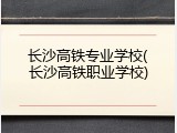 长沙高铁专业学校(长沙高铁职业学校)