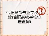合肥高铁专业学校地址(合肥高铁学校位置查询)