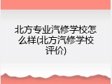 北方专业汽修学校怎么样(北方汽修学校评价)