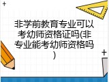 非学前教育专业可以考幼师资格证吗(非专业能考幼师资格吗)