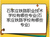 石家庄铁路职业技术学校有哪些专业(石家庄铁路学校有哪些专业)