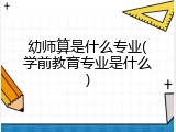 幼师算是什么专业(学前教育专业是什么)