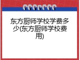 东方厨师学校学费多少(东方厨师学校费用)
