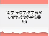 南宁汽修学校学费多少(南宁汽修学校费用)
