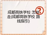 成都高铁学校 怎样走(成都高铁学校 路线指引)