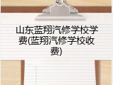 山东蓝翔汽修学校学费(蓝翔汽修学校收费)