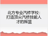 北方专业汽修学校：打造顶尖汽修技能人才的摇篮