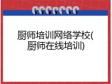 厨师培训网络学校(厨师在线培训)