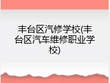 丰台区汽修学校(丰台区汽车维修职业学校)