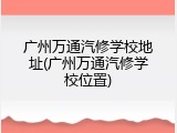 广州万通汽修学校地址(广州万通汽修学校位置)