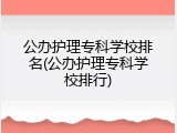 公办护理专科学校排名(公办护理专科学校排行)