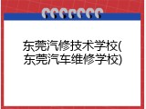东莞汽修技术学校(东莞汽车维修学校)